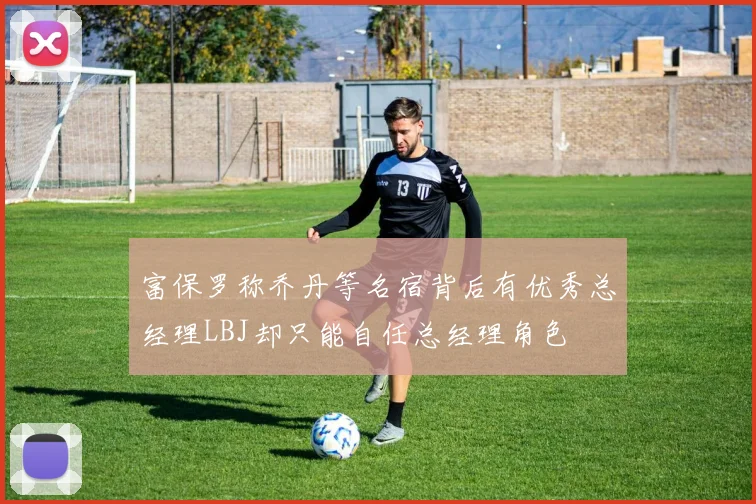 富保罗称乔丹等名宿背后有优秀总经理LBJ却只能自任总经理角色